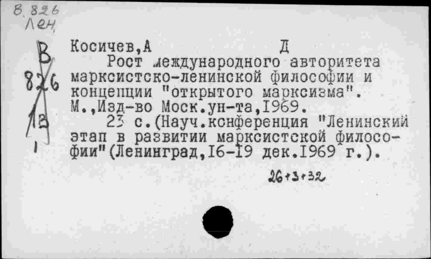 ﻿ё> 8-2 6 л&ч
Косичев,А	Д
Рост международного авторитета марксистско-ленинской философии и концепции "открытого марксизма". М.,Изд-во Моск.ун-та,1969.
23 с.(Науч.конференция "Ленинский этап в развитии марксистской философии" (Ленинград ,16-19 дек.1969 г.).